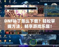 DNF補丁怎么下載？輕松掌握方法，暢享游戲樂趣！