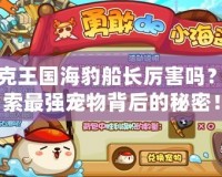 洛克王國海豹船長厲害嗎？探索最強(qiáng)寵物背后的秘密！