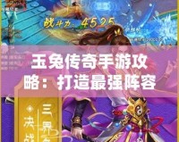 玉兔傳奇手游攻略：打造最強陣容，征戰三界之巔