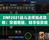 DNF2021戰(zhàn)斗法師加點(diǎn)攻略：掌握精髓，暢享極致輸出！