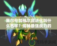 賽爾號加格爾超進化叫什么名字？揭秘最強戰力的超進化形態！