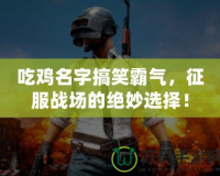 吃雞名字搞笑霸氣，征服戰(zhàn)場的絕妙選擇！