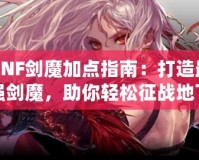 DNF劍魔加點指南：打造最強劍魔，助你輕松征戰地下城