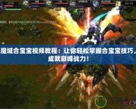 魔域合寶寶視頻教程：讓你輕松掌握合寶寶技巧，成就巔峰戰(zhàn)力！
