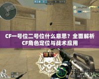 CF一號位二號位什么意思？全面解析CF角色定位與戰術應用