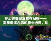 夢幻誅仙職業推薦貼吧——揭秘最適合你的職業選擇，助你暢游仙俠世界