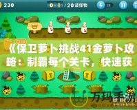 《保衛(wèi)蘿卜挑戰(zhàn)41金蘿卜攻略：制霸每個關卡，快速獲取金蘿卜！》