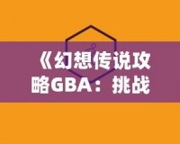 《幻想傳說攻略GBA：挑戰自我，開啟冒險之旅》