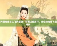 問道鬼寵怎么飛升最快？掌握這些技巧，讓你的鬼寵飛速成長！