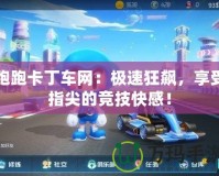 跑跑卡丁車網：極速狂飆，享受指尖的競技快感！