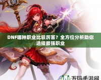 DNF哪種職業(yè)比較厲害？全方位分析助你選擇最強(qiáng)職業(yè)
