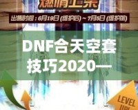 DNF合天空套技巧2020——輕松獲取極品裝備，讓你成為戰場上的絕對主宰！