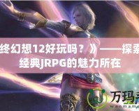 《最終幻想12好玩嗎？》——探索這一經典JRPG的魅力所在