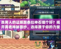 真男人的證明跟泰拉神石哪個好？揭開兩者神秘面紗，選擇屬于你的力量源泉！