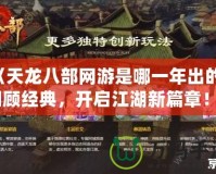 《天龍八部網游是哪一年出的？回顧經典，開啟江湖新篇章！》