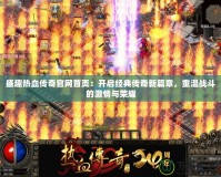 盛趣熱血傳奇官網(wǎng)首頁(yè)：開(kāi)啟經(jīng)典傳奇新篇章，重溫戰(zhàn)斗的激情與榮耀