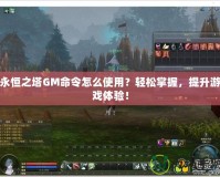 永恒之塔GM命令怎么使用？輕松掌握，提升游戲體驗！