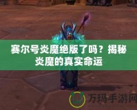 賽爾號炎魔絕版了嗎？揭秘炎魔的真實命運