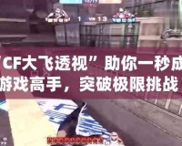 “CF大飛透視”助你一秒成為游戲高手，突破極限挑戰(zhàn)！