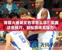 穿越火線英文名字怎么讀？掌握這些技巧，輕松游戲無壓力！