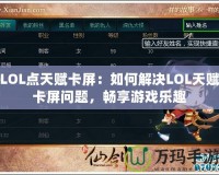 LOL點天賦卡屏：如何解決LOL天賦卡屏問題，暢享游戲樂趣
