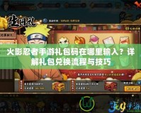 火影忍者手游禮包碼在哪里輸入？詳解禮包兌換流程與技巧