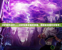DNF助手APP——DNF玩家必備的神器，游戲體驗提升好幫手！