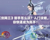 《劍網(wǎng)三》新手怎么玩？入門攻略，讓你快速成為高手！