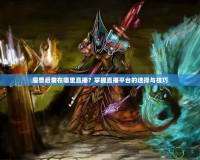 魔獸后裔在哪里直播？掌握直播平臺的選擇與技巧