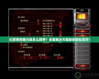 紅警修改器閃退怎么回事？全面解決方案助你輕松應對！