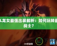 LOL龍女最強出裝解析：如何玩轉最強戰士？