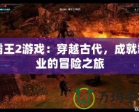 霸王2游戲：穿越古代，成就霸業的冒險之旅