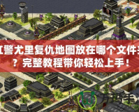 紅警尤里復仇地圖放在哪個文件夾？完整教程帶你輕松上手！