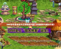 DNF封號查詢顯示正常但進不去？詳細解析與解決方案！