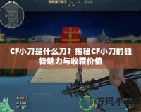 CF小刀是什么刀？揭秘CF小刀的獨特魅力與收藏價值