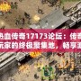 熱血傳奇17173論壇：傳奇玩家的終極聚集地，暢享游戲樂(lè)趣與激情