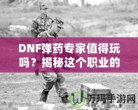 DNF彈藥專家值得玩嗎？揭秘這個(gè)職業(yè)的獨(dú)特魅力與優(yōu)勢(shì)！