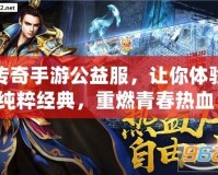 傳奇手游公益服，讓你體驗純粹經典，重燃青春熱血！