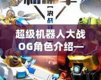超級機器人大戰OG角色介紹——揭秘那些令人熱血沸騰的機甲英雄