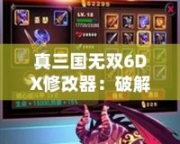 真三國無雙6DX修改器：破解極限，暢享無敵戰斗體驗