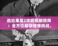 逃出鬼屋2攻略圖解視頻：全方位解鎖驚悚挑戰，成為逃脫大師！