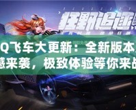QQ飛車大更新：全新版本震撼來(lái)襲，極致體驗(yàn)等你來(lái)戰(zhàn)！