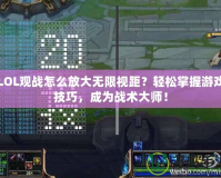 LOL觀戰怎么放大無限視距？輕松掌握游戲技巧，成為戰術大師！