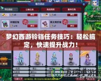 夢幻西游鈴鐺任務技巧：輕松搞定，快速提升戰力！