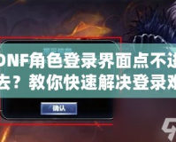 DNF角色登錄界面點不進去？教你快速解決登錄難題，暢享游戲無阻礙！