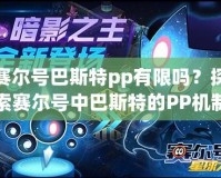 賽爾號巴斯特pp有限嗎？探索賽爾號中巴斯特的PP機制與策略