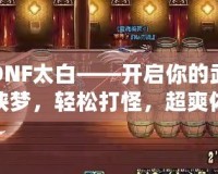 DNF太白——開啟你的武俠夢，輕松打怪，超爽體驗！