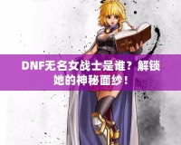 DNF無名女戰士是誰？解鎖她的神秘面紗！