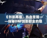 《劍影再臨，熱血覺醒——探秘DNF劍影職業的魅力》