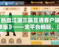 《熱血江湖三端互通客戶端安卓版》——全平臺暢玩，江湖再掀風云！